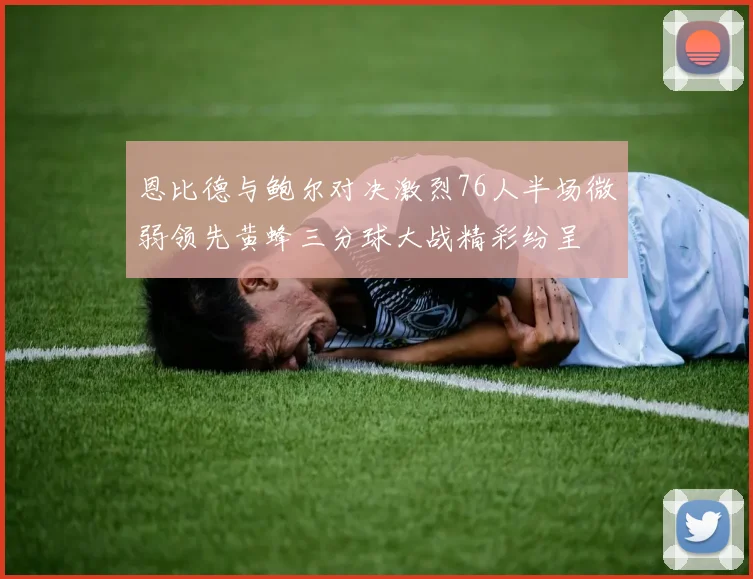 恩比德与鲍尔对决激烈76人半场微弱领先黄蜂三分球大战精彩纷呈