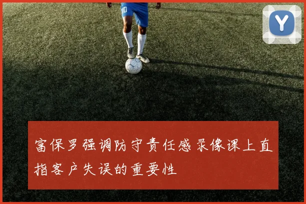 富保罗强调防守责任感录像课上直指客户失误的重要性
