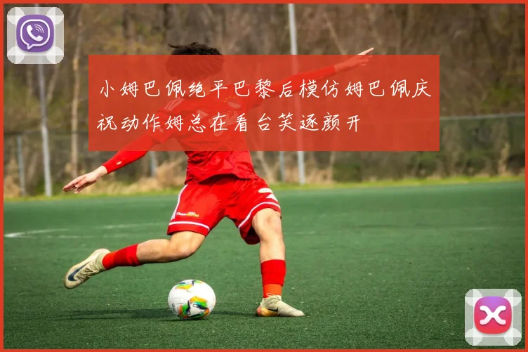 小姆巴佩绝平巴黎后模仿姆巴佩庆祝动作姆总在看台笑逐颜开
