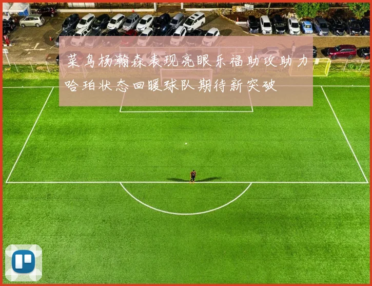 菜鸟杨瀚森表现亮眼乐福助攻助力哈珀状态回暖球队期待新突破