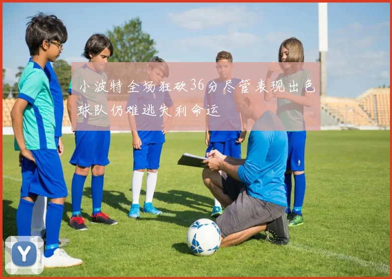 小波特全场狂砍36分尽管表现出色球队仍难逃失利命运