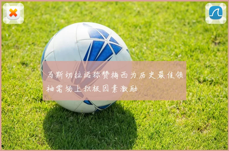 马斯切拉诺称赞梅西为历史最佳领袖需场上积极因素激励