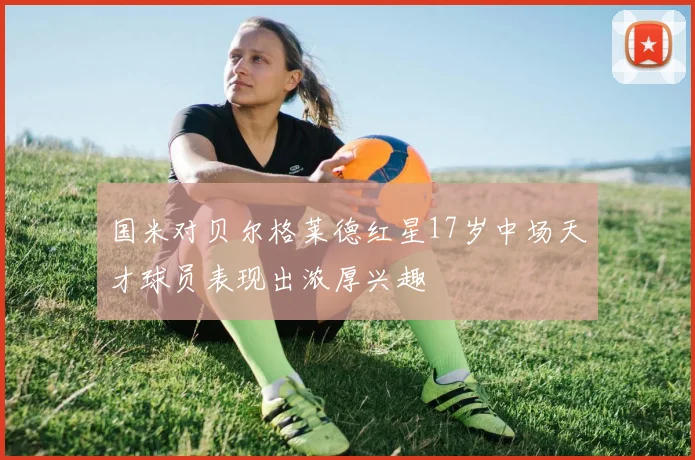 国米对贝尔格莱德红星17岁中场天才球员表现出浓厚兴趣