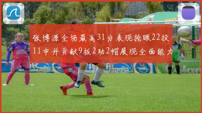 张博源全场最高31分表现抢眼22投11中并贡献9板2助2帽展现全面能力