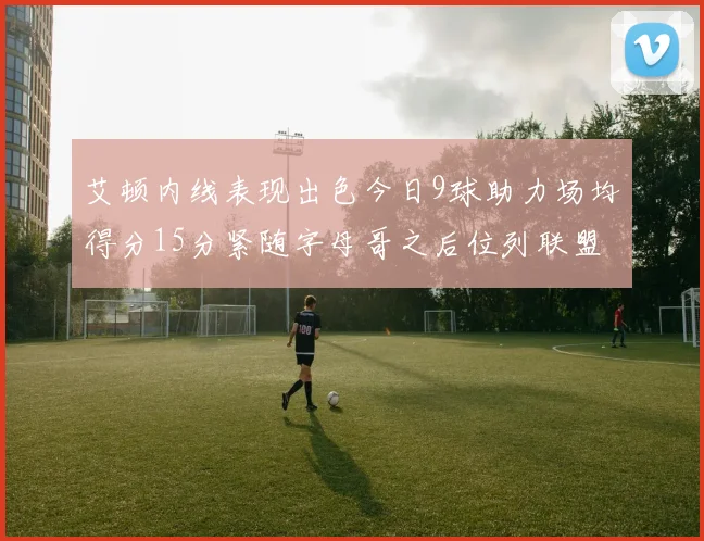 艾顿内线表现出色今日9球助力场均得分15分紧随字母哥之后位列联盟第二