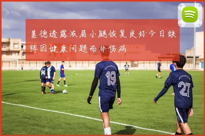 基德透露浓眉小腿恢复良好今日缺阵因健康问题而非伤病