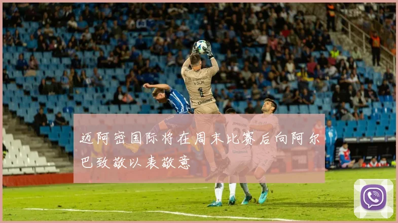 迈阿密国际将在周末比赛后向阿尔巴致敬以表敬意