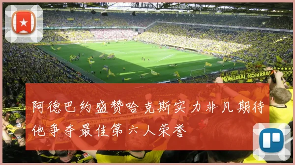 阿德巴约盛赞哈克斯实力非凡期待他争夺最佳第六人荣誉