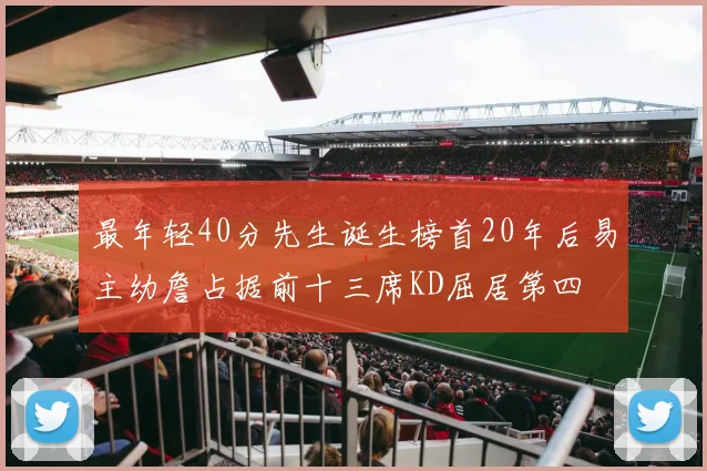 最年轻40分先生诞生榜首20年后易主幼詹占据前十三席KD屈居第四