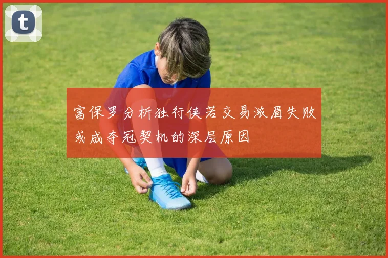 富保罗分析独行侠若交易浓眉失败或成夺冠契机的深层原因