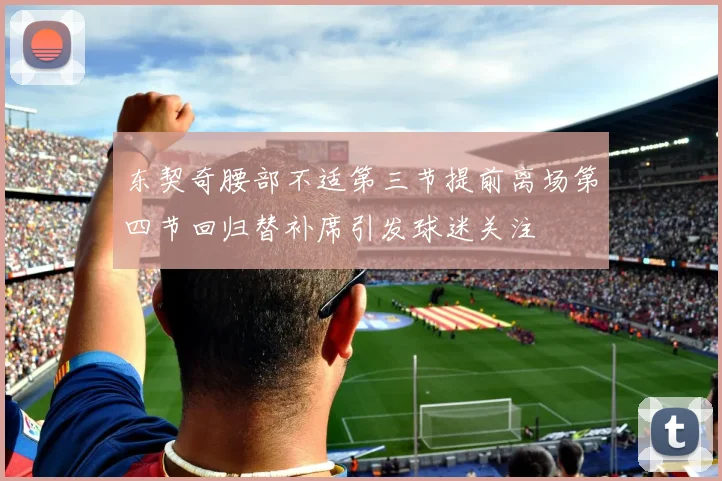 东契奇腰部不适第三节提前离场第四节回归替补席引发球迷关注