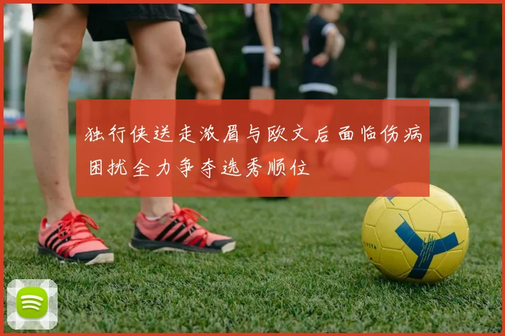 独行侠送走浓眉与欧文后面临伤病困扰全力争夺选秀顺位