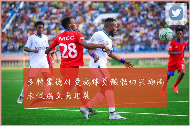 多特蒙德对曼城球员鲍勃的兴趣尚未促成交易进展