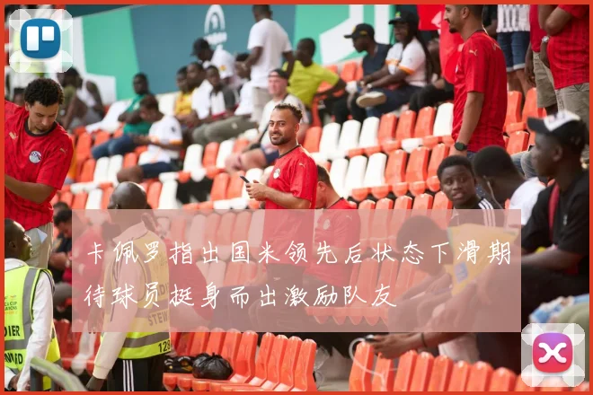 卡佩罗指出国米领先后状态下滑期待球员挺身而出激励队友