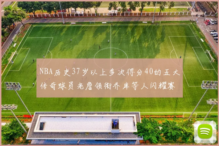 NBA历史37岁以上多次得分40的五大传奇球员老詹领衔乔库等人闪耀赛场