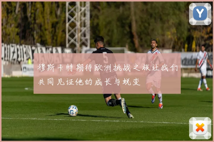 穆斯卡特期待欧洲挑战之旅让我们共同见证他的成长与蜕变