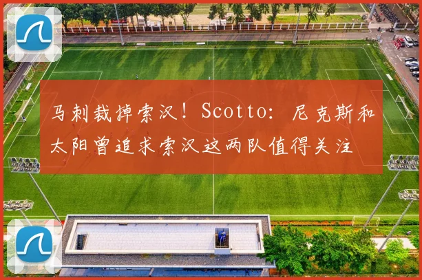 马刺裁掉索汉！Scotto：尼克斯和太阳曾追求索汉这两队值得关注