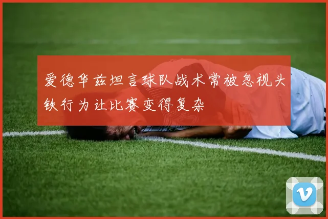 爱德华兹坦言球队战术常被忽视头铁行为让比赛变得复杂