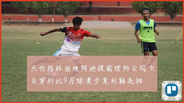 杰伦格林拒绝阿迪提前续约合同今日穿科比9月球漫步复刻鞋亮相