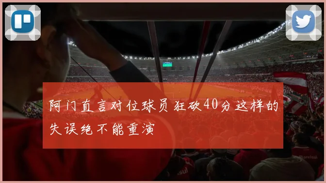 阿门直言对位球员狂砍40分这样的失误绝不能重演