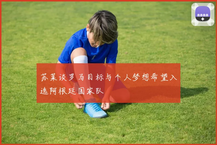 苏莱谈罗马目标与个人梦想希望入选阿根廷国家队